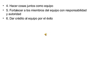 4. Hacer cosas juntos como equipo  5. Fortalecer a los miembros del equipo con responsabilidad y autoridad  6. Dar crédito al equipo por el éxito  