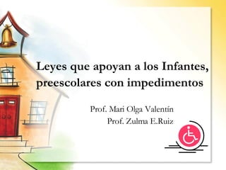 Leyes que apoyan a los Infantes, preescolares con impedimentos   Prof. Mari Olga Valentín Prof. Zulma E.Ruiz 