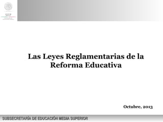 SUBSECRETARÍA DE EDUCACIÓN MEDIA SUPERIORSUBSECRETARÍA DE EDUCACIÓN MEDIA SUPERIOR
Las Leyes Reglamentarias de la
Reforma Educativa
Octubre, 2013
 