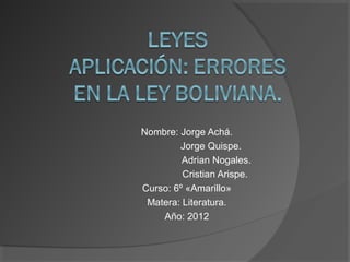 Nombre: Jorge Achá.
        Jorge Quispe.
         Adrian Nogales.
         Cristian Arispe.
Curso: 6º «Amarillo»
 Matera: Literatura.
    Año: 2012
 