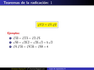 Teoremas de la radicaci´n: 1
                       o




                                         √            √ √
                                                      n
                                         n   x.y =      x. n y


  Ejemplos:
      √
      3
              √       √ √
    1   10 = 3 2.5 = 3 2. 3 5
      √       √        √ √          √
    2   50 = 25.2 = 25. 2 = 5. 2
      √ √
      3
                  √        √
    3   4. 3 16 = 3 4.16 = 3 64 = 4




     Christiam Huertas R. w3 .xhuertas.blogspot.com    Leyes de exponentes II
 