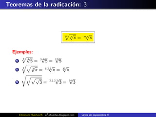 Teoremas de la radicaci´n: 3
                       o



                                              m
                                                  √
                                                  n
                                                               √
                                                             m.n
                                                       x=          x


  Ejemplos:
        √
      3 4
                √       √
    1     5 = 3.4 5 = 12 5
      5   √3
                    √      √
    2        x = 5.2.3 x = 30 x
                     √                √
                                 2.2.2.2
                                                  √
                                                  16
    3                    3=                3=          3




        Christiam Huertas R. w3 .xhuertas.blogspot.com      Leyes de exponentes II
 