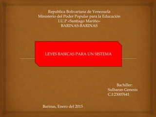 LEYES BASICAS PARA UN SISTEMA
Bachiller:
Sulbaran Genesis
C.I:23007641
Republica Bolivariana de Venezuela
Ministerio del Poder Popular para la Educación
I.U.P «Santiago Mariño»
BARINAS-BARINAS
Barinas, Enero del 2015
 