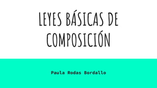 LEYES BÁSICAS DE
COMPOSICIÓN
Paula Rodas Bordallo
 