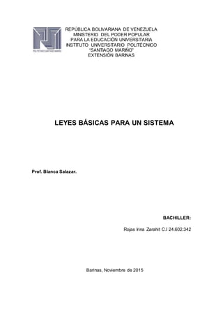REPÚBLICA BOLIVARIANA DE VENEZUELA
MINISTERIO DEL PODER POPULAR
PARA LA EDUCACIÓN UNIVERSITARIA
INSTITUTO UNIVERSITARIO POLITÉCNICO
“SANTIAGO MARIÑO”
EXTENSIÓN BARINAS
LEYES BÁSICAS PARA UN SISTEMA
Prof. Blanca Salazar.
BACHILLER:
Rojas Irina Zarahit C.I 24.602.342
Barinas, Noviembre de 2015
 