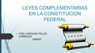 LEYES COMPLEMENTARIAS
EN LA CONSTITUCION
FEDERAL
• ITZEL CAROLINA TELLES
CORRALES
UNIDEP
 