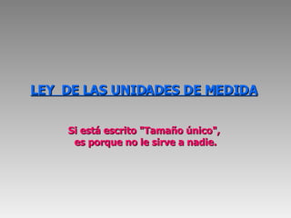 LEY  DE LAS UNIDADES DE MEDIDA   Si está escrito "Tamaño único",  es porque no le sirve a nadie. 