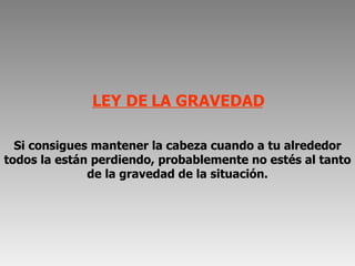 LEY DE LA GRAVEDAD Si consigues mantener la cabeza cuando a tu alrededor todos la están perdiendo, probablemente no estés al tanto de la gravedad de la situación. 