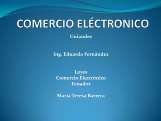 Uniandes


Ing. Eduardo Fernández


       Leyes
 Comercio Electrónico
      Ecuador

 María Teresa Barrera
 