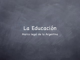 La Educación
Marco legal de la Argentina
 