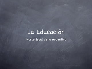 La Educación
Marco legal de la Argentina
 