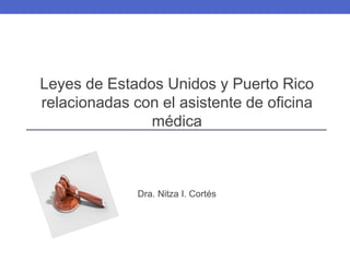 Leyes de Estados Unidos y Puerto Rico
relacionadas con el asistente de oficina
médica
Dra. Nitza I. Cortés
 