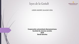 leyes de la Gestalt
LEIDER ANDRÉS SALAZAR VERA
Corporación universitaria iberoamericana
facultad de ciencias sociales
2018
David Sánchez
 