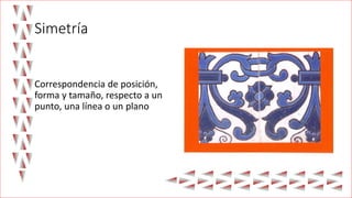 Simetría
Correspondencia de posición,
forma y tamaño, respecto a un
punto, una línea o un plano