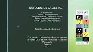 z
Participantes:
Cristian Camilo Gamboa
Sergio Alejandro Casanova Castillo
Astrid Julieth Arbelaez Arriqui
Lizeth Dayana Ortiz Rodriguez
Docente : Alejandro Bejarano
Corporacion Universitaria Iberoamericana
Facultad De Ciencias Humanas Y Sociales
Psicologia
Bogota
2021
ENFOQUE DE LA GESTALT
 