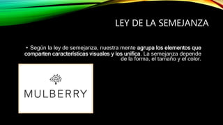 LEY DE LA SEMEJANZA
• Según la ley de semejanza, nuestra mente agrupa los elementos que
comparten características visuales y los unifica. La semejanza depende
de la forma, el tamaño y el color.
 