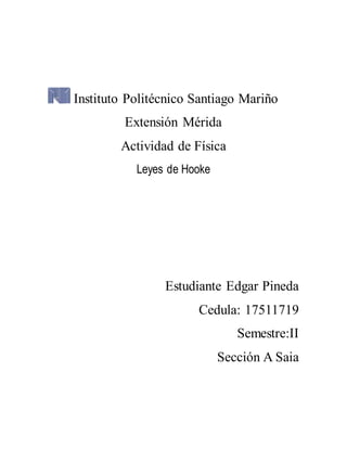 Instituto Politécnico Santiago Mariño
Extensión Mérida
Actividad de Física
Leyes de Hooke
Estudiante Edgar Pineda
Cedula: 17511719
Semestre:II
Sección A Saia
 