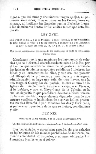 194	 BIBLIOTECA JUDICIAL.
lugar á que los curas y doctrineros tengan quejas, ni pa-
dezcan sinrazones, ni se entrometan los Corregidores en.
reparar, ni justificar las licencias que los Prelados dieren
á los doctrineros dentro de los cuatro meses que está dis-
puesto.
LEY XVIII.
Don Felipe II, en..., á 20 de Febrero. Y en el Pardo, á 15 de Noviembre
de 1583. En San Lorenzo, á 2 de Septiembre. Y en Madrid, á 2 de Diciembre
de 15S7. (canse las leyes 16, tít. 7. 0 , y 16, tít. 15 de este libro.)
Que lo que montaren las ausencias de los doctrineros se gaste en 8U8 iglesias,
y haya caja.
Mandamos que lo que montaren los descuentos de sala-
rios que se hicieren á sacerdotes doctrineros de indios por
el tiempo que estuvieren ausentes, se gaste en obras de
las iglesias donde los sacerdotes residieren é hicieren las
faltas, y en ornamentos de ellas, y esto sea con parecer
del Obispo de la provincia, y para mejor y más segura
administración se haga una caja de tres llaves, que la
una tenga el Corregidor del partido, la otra el cura de la
Iglesia del pueblo donde estuviere la caja, ó el Vicario,
si le hubiere, y otra el Mayordomo de la Iglesia, en la
cual se deposite lo que procediere de estos efectos, tornan-
do la razón en libro especialmente diputado para lo que
entrare y saliere, y habiéndose de abrir, se hallen presen-
tes los tres llaveros, ó por lo menos los dos y Escribano,
si pudiere ser, que dé fe de lo que se hiciere, con dia, mes
y aIlo.
LEY XIX.
Don Felipe II, en Madrid, á 11 de Junió de 1594 (cap. 9.0)
Que los salarios de doctrineros se paguen de los tributos de sus doctrinas.
Los beneficiados y curas sean pagados de sus salarios
en los tributos de los mismos pueblos donde sirvieren, ha-
biendo comodidad de pagarlos, y no sean obligados á ir
á nuestras Reales cajas á cobrar.
Qii
r;u
 