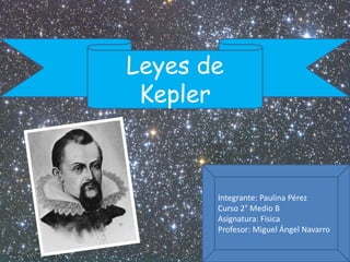 Leyes de 
Kepler 
Integrante: Paulina Pérez 
Curso 2° Medio B 
Asignatura: Física 
Profesor: Miguel Ángel Navarro 
 