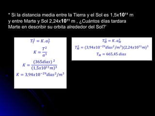 * Si la distancia media entre la Tierra y el Sol es 1,5x1011
m
y entre Marte y Sol 2,24x1011
m , ¿Cuántos días tardara
Marte en describir su orbita alrededor del Sol?’
 