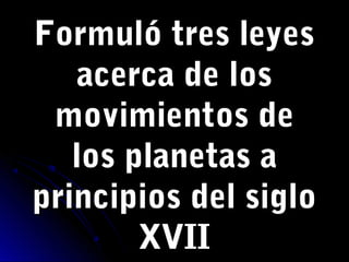 Formuló tres leyesFormuló tres leyes
acerca de losacerca de los
movimientos demovimientos de
los planetas alos planetas a
principios del sigloprincipios del siglo
XVIIXVII
 