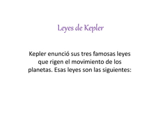Leyes de Kepler
Kepler enunció sus tres famosas leyes
que rigen el movimiento de los
planetas. Esas leyes son las siguientes:
 