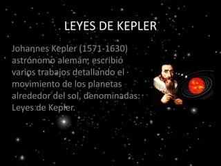 LEYES DE KEPLER
Johannes Kepler (1571-1630)
astrónomo alemán, escribió
varios trabajos detallando el
movimiento de los planetas
alrededor del sol, denominadas:
Leyes de Kepler.
 