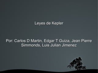 Leyes de Kepler



Por: Carlos D Martin, Edgar T Guiza, Jean Pierre
         Simmonds, Luis Julian Jimenez




                   
 