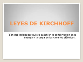 LEYES DE KIRCHHOFF
Son dos igualdades que se basan en la conservación de la
energía y la carga en los circuitos eléctricos.
 
