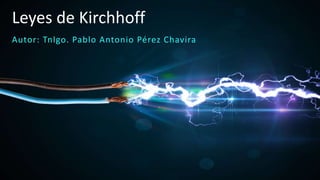 Leyes de Kirchhoff
Autor: Tnlgo. Pablo Antonio Pérez Chavira
 