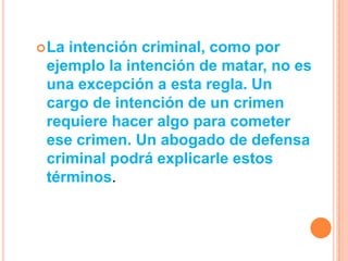  Laintención criminal, como por
 ejemplo la intención de matar, no es
 una excepción a esta regla. Un
 cargo de intención de un crimen
 requiere hacer algo para cometer
 ese crimen. Un abogado de defensa
 criminal podrá explicarle estos
 términos.
 
