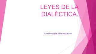 LEYES DE LA
DIALÉCTICA.
Epistemología de la educación.

 
