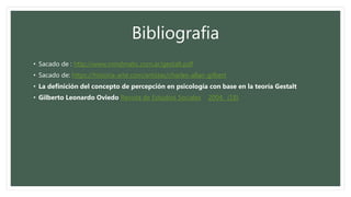 Bibliografia
• Sacado de : http://www.mindmatic.com.ar/gestalt.pdf
• Sacado de: https://historia-arte.com/artistas/charles-allan-gilbert
• La definición del concepto de percepción en psicología con base en la teoría Gestalt
• Gilberto Leonardo Oviedo Revista de Estudios Sociales 2004, (18)
 