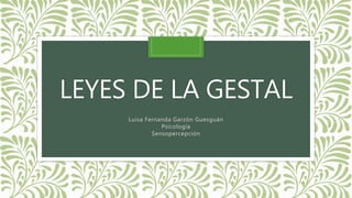 LEYES DE LA GESTAL
Luisa Fernanda Garzón Guesguán
Psicología
Sensopercepción
 