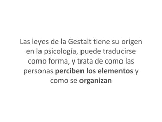 Las leyes de la Gestalt tiene su origen
  en la psicología, puede traducirse
  como forma, y trata de como las
 personas p...