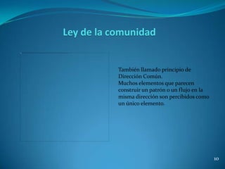 Ley de la comunidad


           También llamado principio de
           Dirección Común.
           Muchos elementos que parecen
           construir un patrón o un flujo en la
           misma dirección son percibidos como
           un único elemento.




                                                  10
 