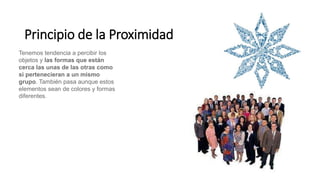 Principio de la Proximidad
Tenemos tendencia a percibir los
objetos y las formas que están
cerca las unas de las otras como
si pertenecieran a un mismo
grupo. También pasa aunque estos
elementos sean de colores y formas
diferentes.
 