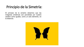 Principio de la Simetría:
El principio de la simetría dictamina que las
imágenes simétricas son percibidas por nuestro
cerebro como iguales, como un solo elemento, en
la distancia.
 