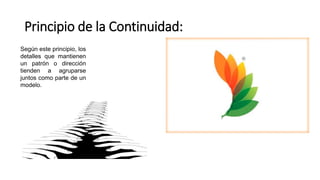 Principio de la Continuidad:
Según este principio, los
detalles que mantienen
un patrón o dirección
tienden a agruparse
juntos como parte de un
modelo.
 