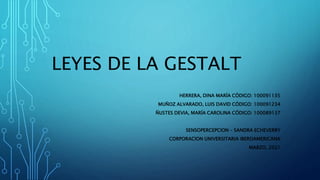 LEYES DE LA GESTALT
HERRERA, DINA MARÍA CÓDIGO: 100091135
MUÑOZ ALVARADO, LUIS DAVID CÓDIGO: 100091234
ÑUSTES DEVIA, MARÍA CAROLINA CÓDIGO: 100089137
SENSOPERCEPCION – SANDRA ECHEVERRY
CORPORACION UNIVERSITARIA IBEROAMERICANA
MARZO, 2021
 