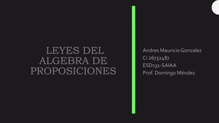 LEYES DEL
ALGEBRA DE
PROPOSICIONES
Andres Mauricio Gonzalez
Ci 26732487
ESD131-SAIAA
Prof. Domingo Méndez
 