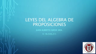 LEYES DEL ALGEBRA DE
PROPOSICIONES
JUAN ALBERTO OJEDA SIRA.
V-16.544.211
 