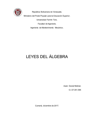 República Bolivariana de Venezuela.
Ministerio del Poder Popular para la Educación Superior.
Universidad Fermín Toro.
Facultad de Ingeniería.
Ingeniería de Mantenimiento Mecánico.
LEYES DEL ÁLGEBRA
Autor: Daniel Molinet.
C.I 27.351.398
Cumaná, diciembre de 2017.
 