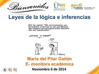 Leyes de la lógica e inferencias 
María del Pilar Gaitán 
E- monitora académica 
Noviembre 6 de 2014 
 