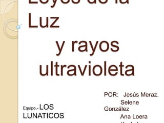 Leyes de la
  Luz
     y rayos
   ultravioleta
            POR: Jesús Meraz.
                 Selene
   LOS
Equipo.-    González
LUNATICOS        Ana Loera
 