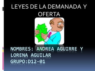 LEYES DE LA DEMANADA Y 
OFERTA 
NOMBRES: ANDREA AGUIRRE Y 
LORENA AGUILAR 
GRUPO:D12-01 
 