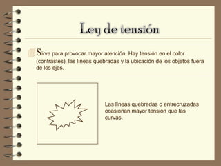  Sirve para provocar mayor atención. Hay tensión en el color
   (contrastes), las líneas quebradas y la ubicación de los objetos fuera
   de los ejes.




                               Las líneas quebradas o entrecruzadas
                               ocasionan mayor tensión que las
                               curvas.
 