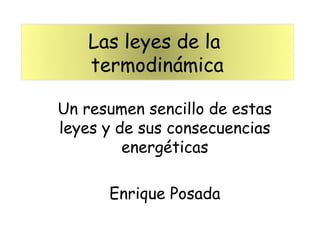 Las leyes de la
   termodinámica

Un resumen sencillo de estas
leyes y de sus consecuencias
         energéticas

      Enrique Posada
 