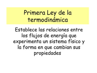 Primera Ley de la termodinámica Establece las relaciones entre los flujos de energía que experimenta un sistema físico y la forma en que cambian sus propiedades  