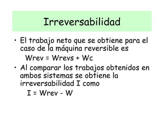 Irreversabilidad El trabajo neto que se obtiene para el caso de la máquina reversible es  Wrev = Wrevs + Wc Al comparar los trabajos obtenidos en ambos sistemas se obtiene la irreversabilidad I como  I = Wrev - W  